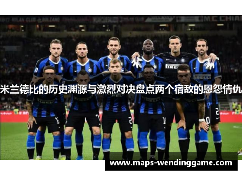 米兰德比的历史渊源与激烈对决盘点两个宿敌的恩怨情仇