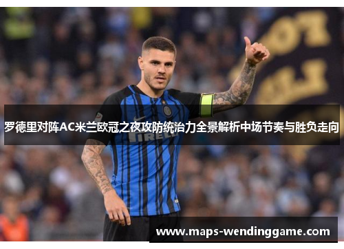 罗德里对阵AC米兰欧冠之夜攻防统治力全景解析中场节奏与胜负走向