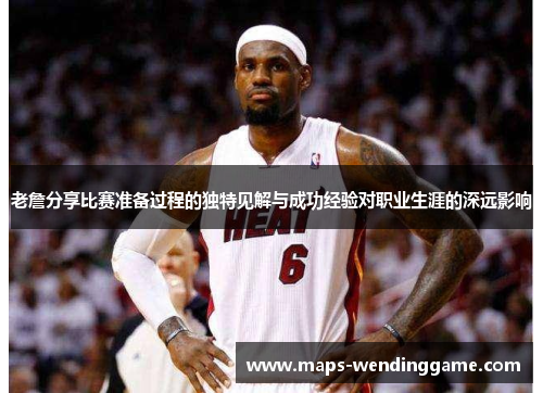 老詹分享比赛准备过程的独特见解与成功经验对职业生涯的深远影响