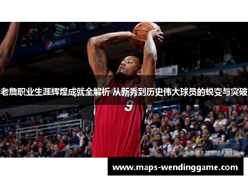 老詹职业生涯辉煌成就全解析 从新秀到历史伟大球员的蜕变与突破