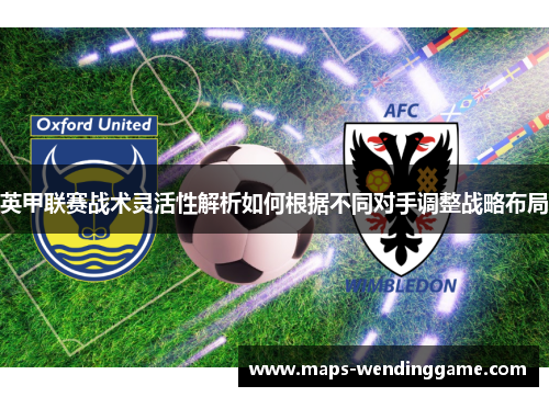 英甲联赛战术灵活性解析如何根据不同对手调整战略布局 英甲联赛战术灵活性解析如何根据不同对手调整战略布局