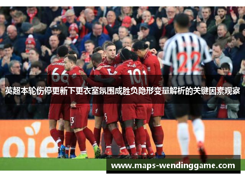 英超本轮伤停更新下更衣室氛围成胜负隐形变量解析的关键因素观察