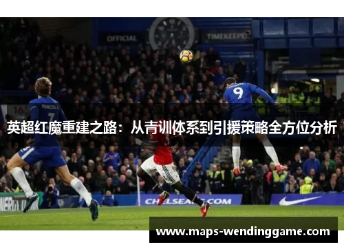 英超红魔重建之路:从青训体系到引援策略全方位分析 英超红魔重建之路:从青训体系到引援策略全方位分析