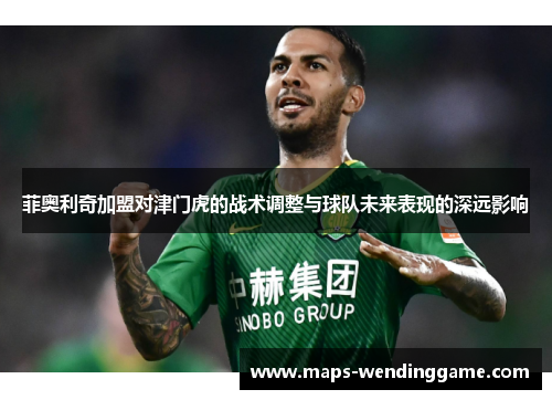 菲奥利奇加盟对津门虎的战术调整与球队未来表现的深远影响