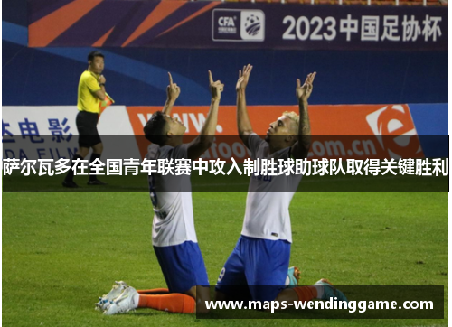 萨尔瓦多在全国青年联赛中攻入制胜球助球队取得关键胜利