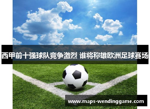 西甲前十强球队竞争激烈 谁将称雄欧洲足球赛场