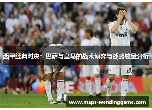 西甲经典对决：巴萨与皇马的战术博弈与战略较量分析