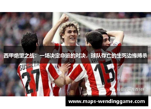 西甲绝望之战：一场决定命运的对决，球队存亡的生死边缘搏杀