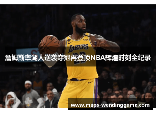 詹姆斯率湖人逆袭夺冠再登顶NBA辉煌时刻全纪录
