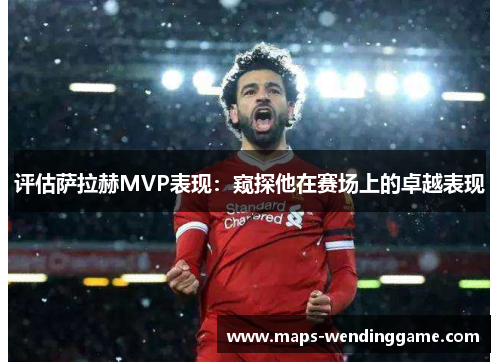 评估萨拉赫MVP表现：窥探他在赛场上的卓越表现