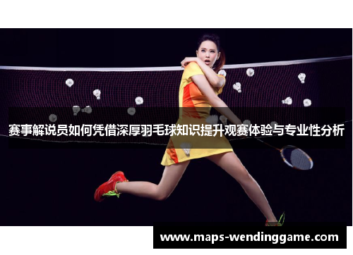 赛事解说员如何凭借深厚羽毛球知识提升观赛体验与专业性分析