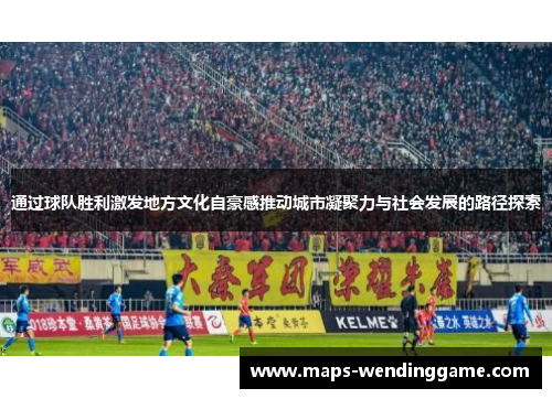 通过球队胜利激发地方文化自豪感推动城市凝聚力与社会发展的路径探索