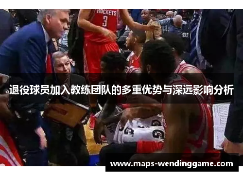 退役球员加入教练团队的多重优势与深远影响分析