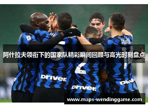 阿什拉夫领衔下的国家队精彩瞬间回顾与高光时刻盘点