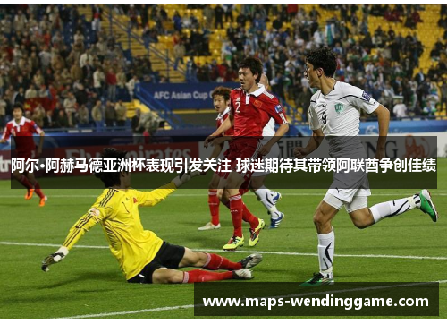 阿尔·阿赫马德亚洲杯表现引发关注 球迷期待其带领阿联酋争创佳绩