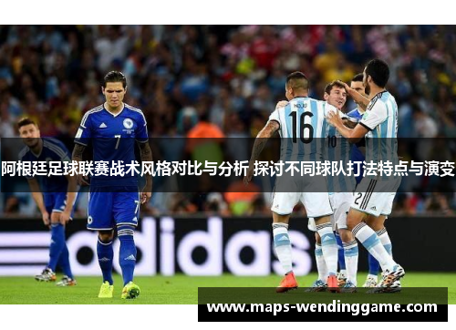 阿根廷足球联赛战术风格对比与分析 探讨不同球队打法特点与演变